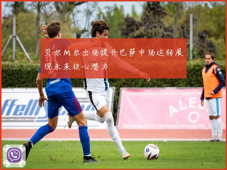 贝尔纳尔出场提升巴萨中场运转展现未来核心潜力