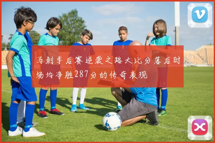 马刺季后赛逆袭之路大比分落后时场均净胜287分的传奇表现