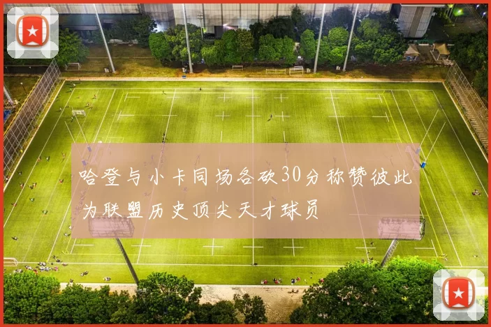 哈登与小卡同场各砍30分称赞彼此为联盟历史顶尖天才球员