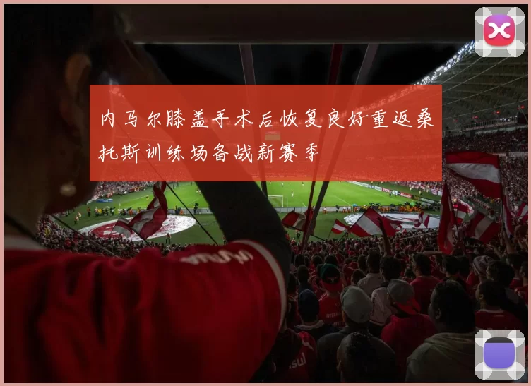 内马尔膝盖手术后恢复良好重返桑托斯训练场备战新赛季