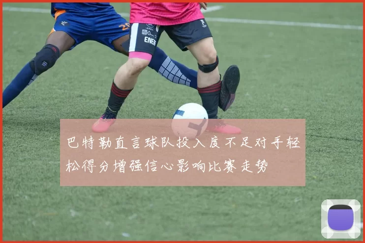 巴特勒直言球队投入度不足对手轻松得分增强信心影响比赛走势