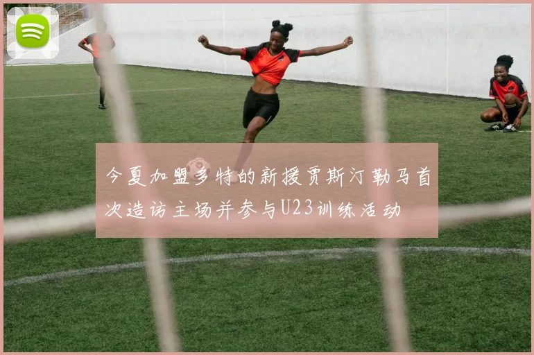 今夏加盟多特的新援贾斯汀勒马首次造访主场并参与U23训练活动