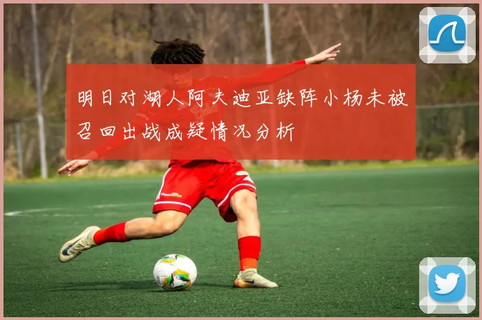 明日对湖人阿夫迪亚缺阵小杨未被召回出战成疑情况分析