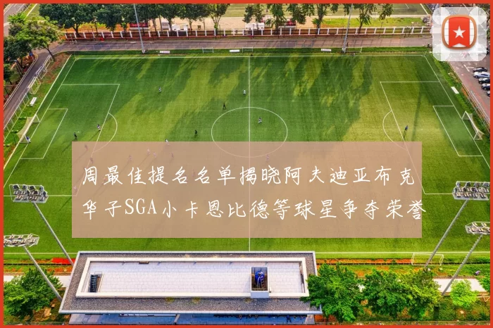 周最佳提名名单揭晓阿夫迪亚布克华子SGA小卡恩比德等球星争夺荣誉