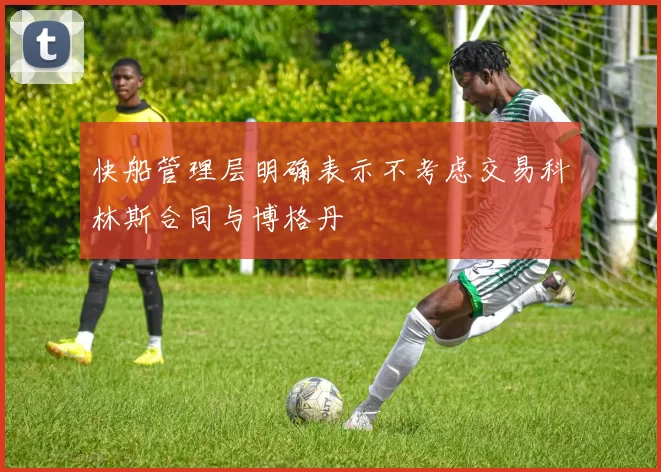 快船管理层明确表示不考虑交易科林斯合同与博格丹